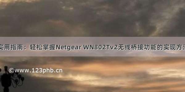 实用指南：轻松掌握Netgear WN802Tv2无线桥接功能的实现方法