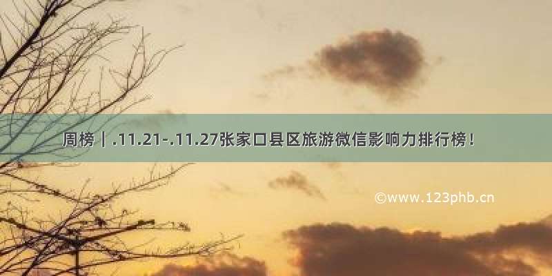 周榜｜.11.21-.11.27张家口县区旅游微信影响力排行榜！