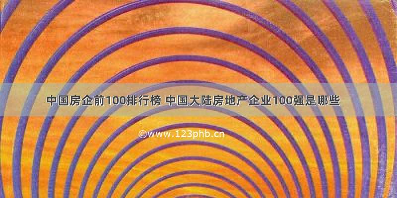 中国房企前100排行榜 中国大陆房地产企业100强是哪些
