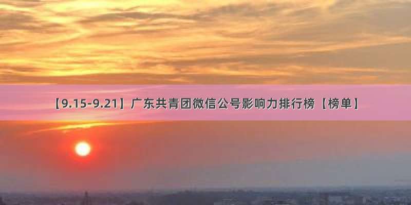 【9.15-9.21】广东共青团微信公号影响力排行榜【榜单】