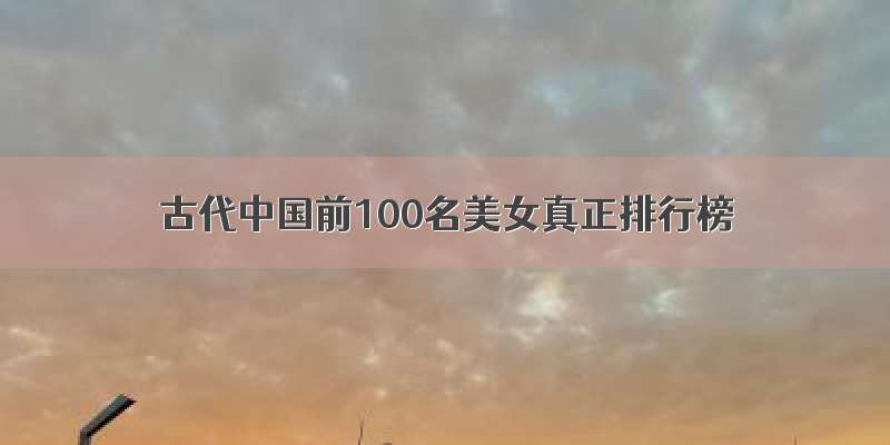 古代中国前100名美女真正排行榜