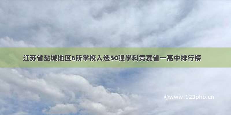江苏省盐城地区6所学校入选50强学科竞赛省一高中排行榜