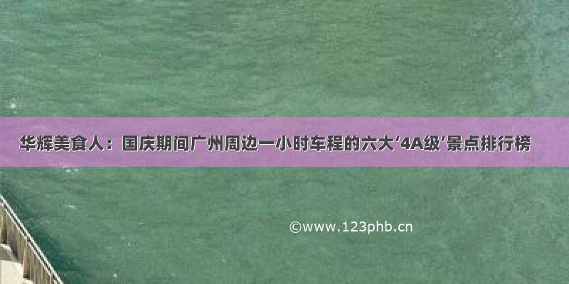 华辉美食人：国庆期间广州周边一小时车程的六大‘4A级’景点排行榜