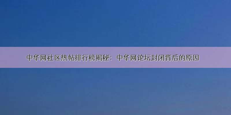 中华网社区热帖排行榜揭秘：中华网论坛封闭背后的原因