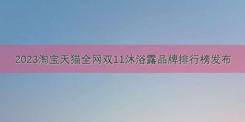 2023淘宝天猫全网双11沐浴露品牌排行榜发布