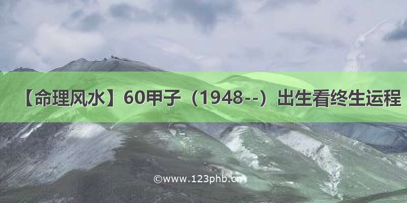 【命理风水】60甲子（1948--）出生看终生运程