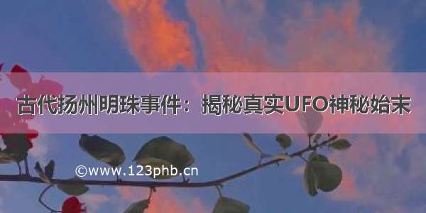 古代扬州明珠事件：揭秘真实UFO神秘始末